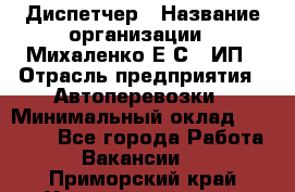 Диспетчер › Название организации ­ Михаленко Е.С., ИП › Отрасль предприятия ­ Автоперевозки › Минимальный оклад ­ 60 000 - Все города Работа » Вакансии   . Приморский край,Уссурийский г. о. 